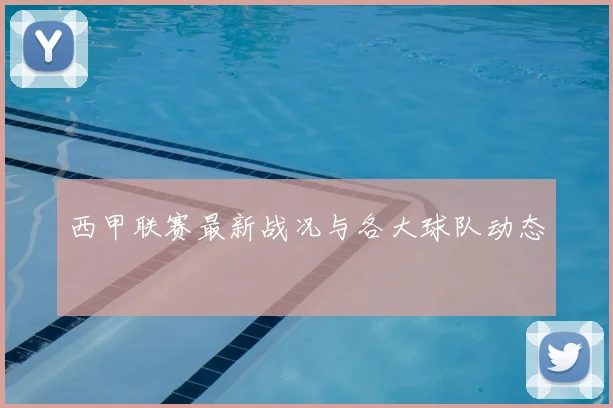 西甲联赛最新战况与各大球队动态