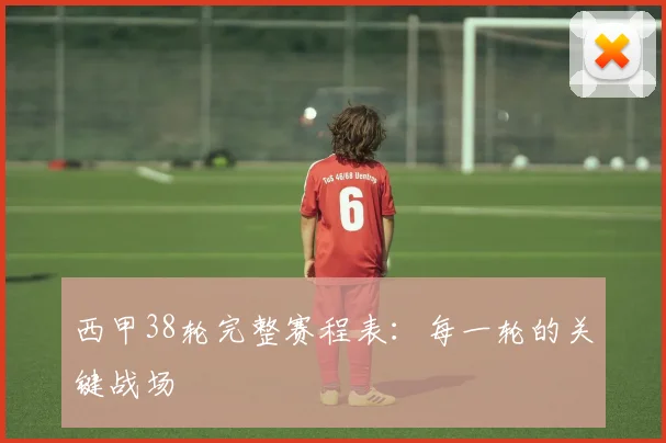 西甲38轮完整赛程表:每一轮的关键战场