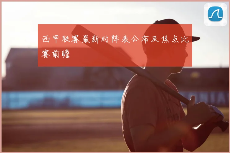 西甲联赛最新对阵表公布及焦点比赛前瞻